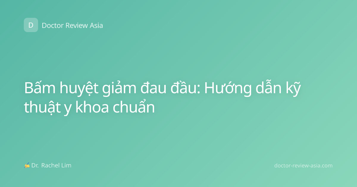 Bấm huyệt giảm đau đầu: Hướng dẫn kỹ thuật y khoa chuẩn