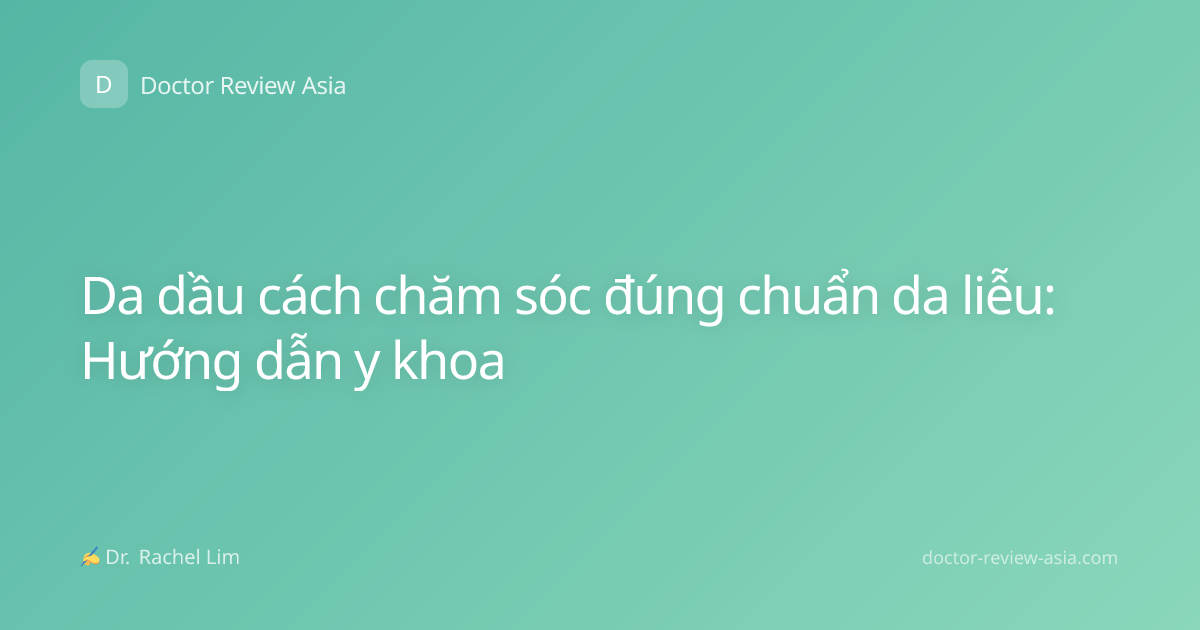 Da dầu cách chăm sóc đúng chuẩn da liễu: Hướng dẫn y khoa