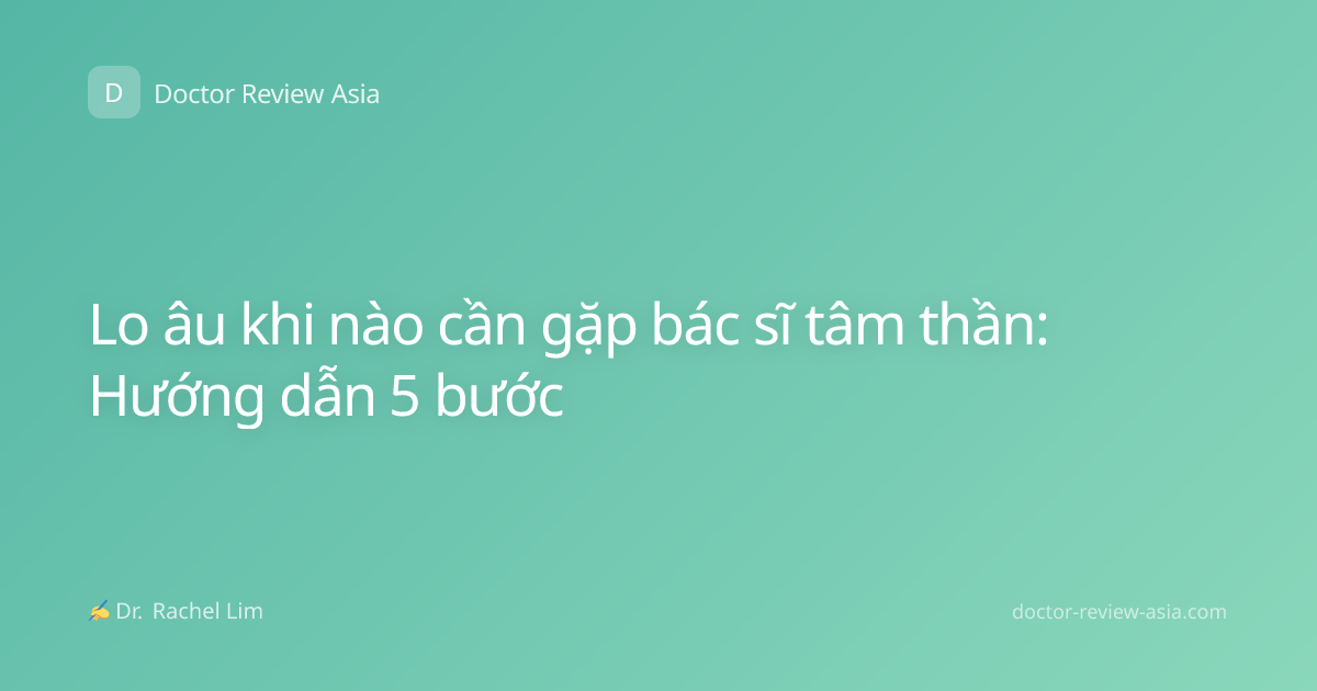 Lo âu khi nào cần gặp bác sĩ tâm thần: Hướng dẫn 5 bước