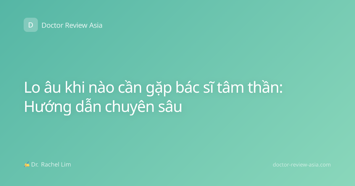 Lo âu khi nào cần gặp bác sĩ tâm thần: Hướng dẫn chuyên sâu