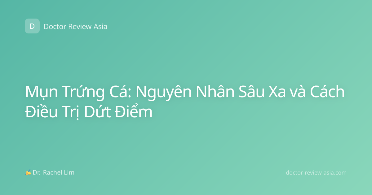 Mụn Trứng Cá: Nguyên Nhân Sâu Xa và Cách Điều Trị Dứt Điểm