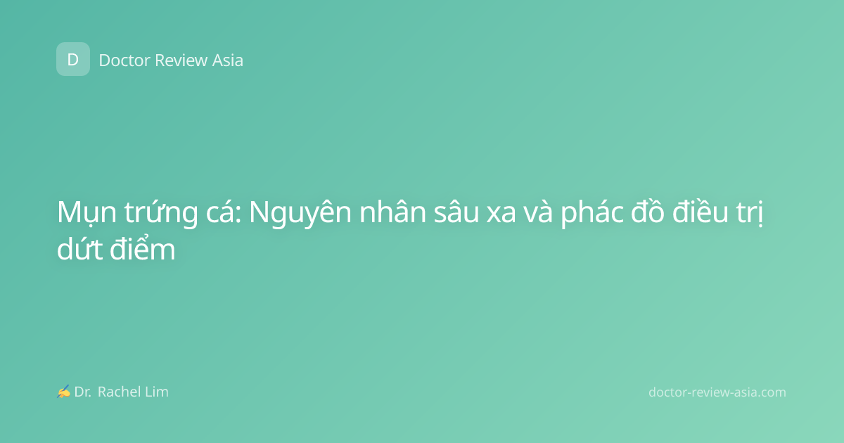 Mụn trứng cá: Nguyên nhân sâu xa và phác đồ điều trị dứt điểm