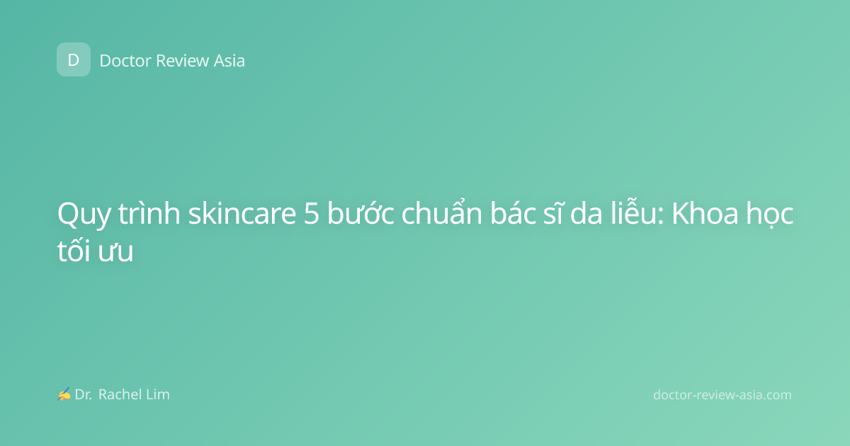 Quy trình skincare 5 bước chuẩn bác sĩ da liễu: Khoa học tối ưu
