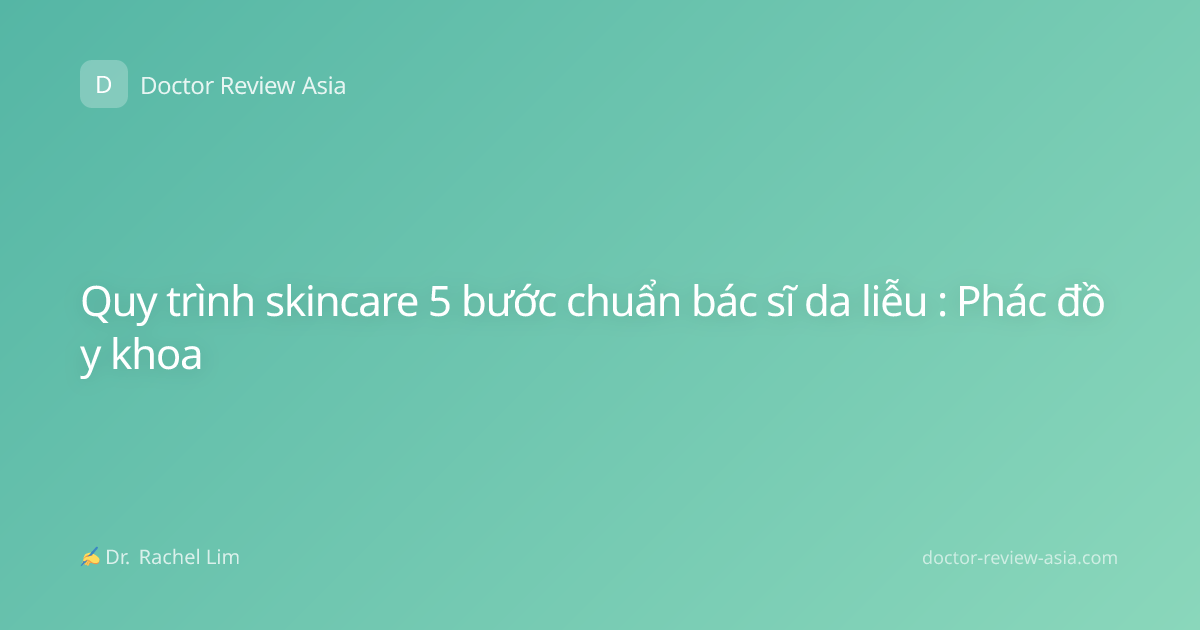 Quy trình skincare 5 bước chuẩn bác sĩ da liễu : Phác đồ y khoa